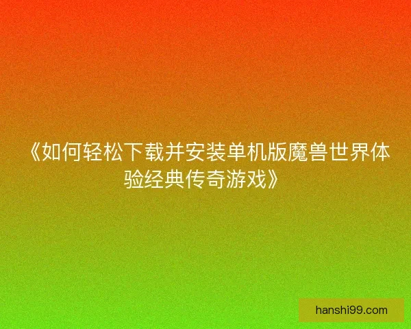 《如何轻松下载并安装单机版魔兽世界体验经典传奇游戏》 《如何轻松下载并安装单机版魔兽世界体验经典传奇游戏》
