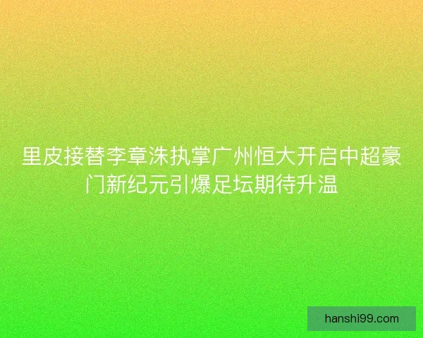 里皮接替李章洙执掌广州恒大开启中超豪门新纪元引爆足坛期待升温 里皮接替李章洙执掌广州恒大开启中超豪门新纪元引爆足坛期待升温