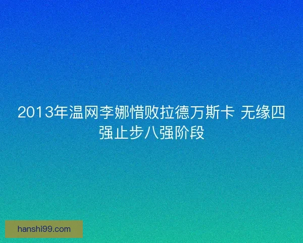 2013年温网李娜惜败拉德万斯卡 无缘四强止步八强阶段