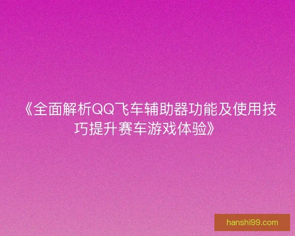 《全面解析QQ飞车辅助器功能及使用技巧提升赛车游戏体验》