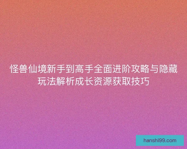怪兽仙境新手到高手全面进阶攻略与隐藏玩法解析成长资源获取技巧