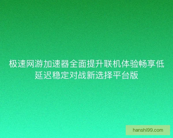 极速网游加速器全面提升联机体验畅享低延迟稳定对战新选择平台版