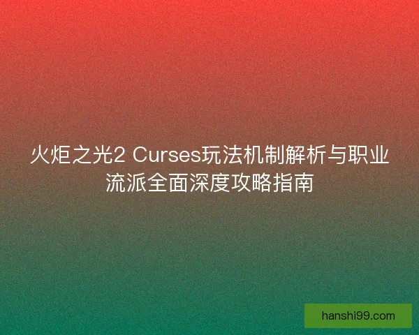 火炬之光2 Curses玩法机制解析与职业流派全面深度攻略指南