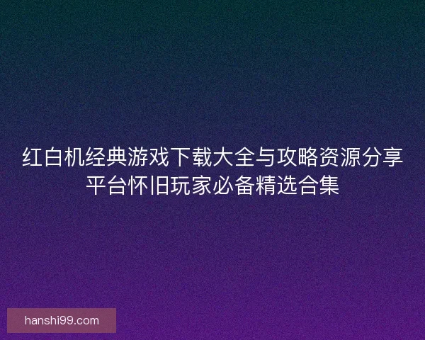 红白机经典游戏下载大全与攻略资源分享平台怀旧玩家必备精选合集