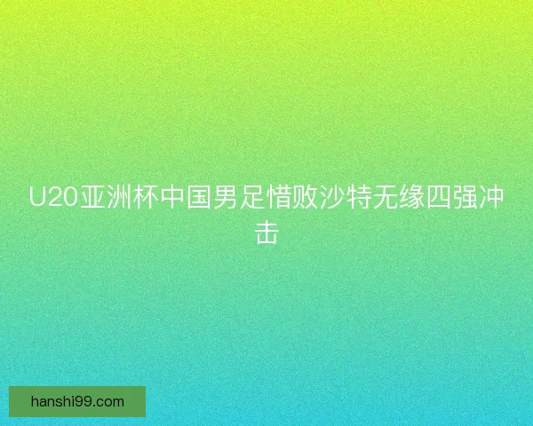 U20亚洲杯中国男足惜败沙特无缘四强冲击