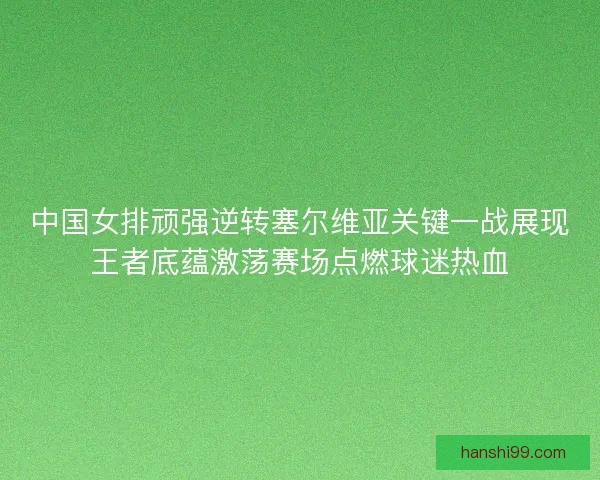 中国女排顽强逆转塞尔维亚关键一战展现王者底蕴激荡赛场点燃球迷热血