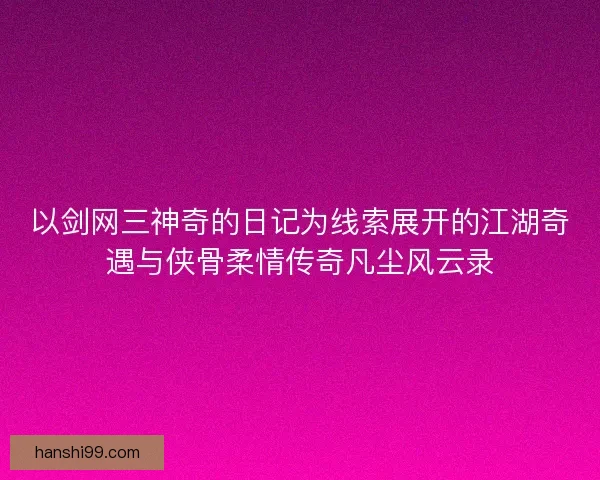 以剑网三神奇的日记为线索展开的江湖奇遇与侠骨柔情传奇凡尘风云录 以剑网三神奇的日记为线索展开的江湖奇遇与侠骨柔情传奇凡尘风云录