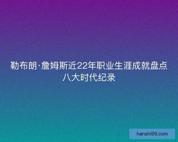 勒布朗·詹姆斯近22年职业生涯成就盘点八大时代纪录