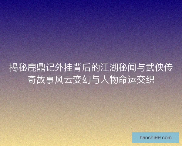 揭秘鹿鼎记外挂背后的江湖秘闻与武侠传奇故事风云变幻与人物命运交织