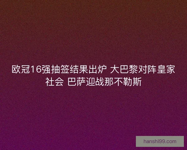欧冠16强抽签结果出炉 大巴黎对阵皇家社会 巴萨迎战那不勒斯 欧冠16强抽签结果出炉 大巴黎对阵皇家社会 巴萨迎战那不勒斯