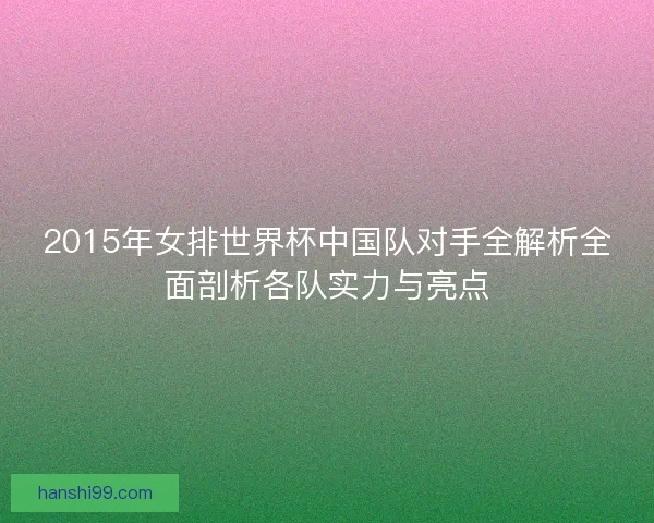 2015年女排世界杯中国队对手全解析全面剖析各队实力与亮点