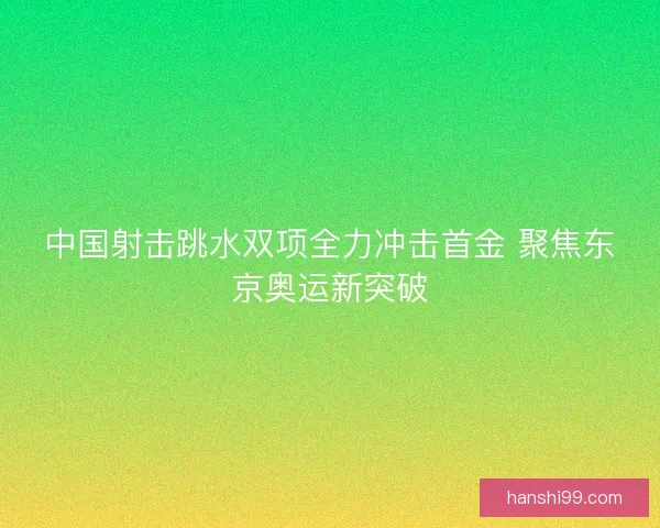 中国射击跳水双项全力冲击首金 聚焦东京奥运新突破