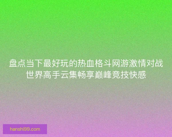 盘点当下最好玩的热血格斗网游激情对战世界高手云集畅享巅峰竞技快感