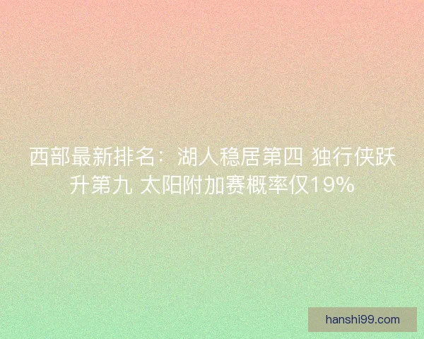 西部最新排名：湖人稳居第四 独行侠跃升第九 太阳附加赛概率仅19%