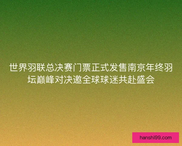 世界羽联总决赛门票正式发售南京年终羽坛巅峰对决邀全球球迷共赴盛会 世界羽联总决赛门票正式发售南京年终羽坛巅峰对决邀全球球迷共赴盛会