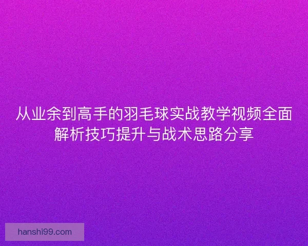 从业余到高手的羽毛球实战教学视频全面解析技巧提升与战术思路分享 从业余到高手的羽毛球实战教学视频全面解析技巧提升与战术思路分享