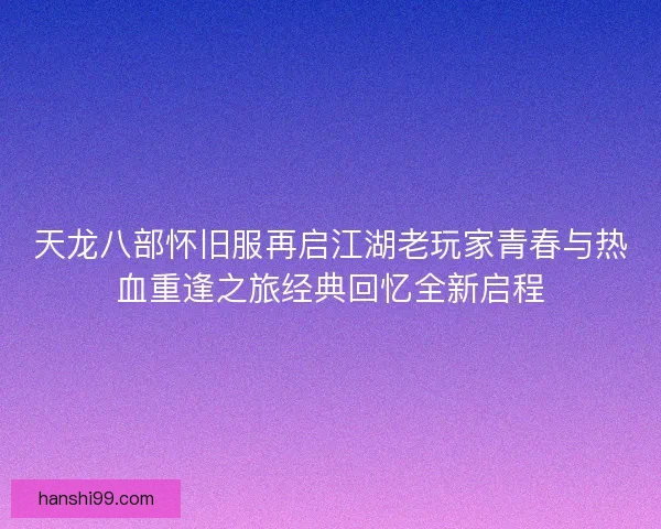 天龙八部怀旧服再启江湖老玩家青春与热血重逢之旅经典回忆全新启程
