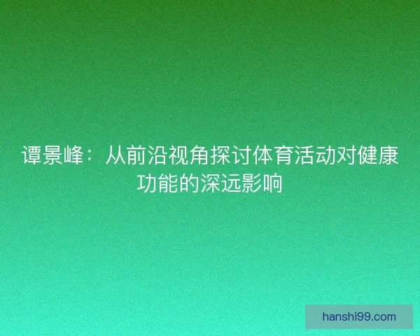 谭景峰：从前沿视角探讨体育活动对健康功能的深远影响