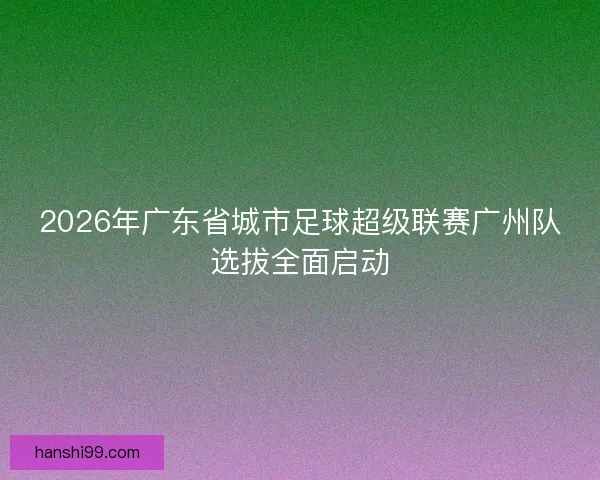 2026年广东省城市足球超级联赛广州队选拔全面启动