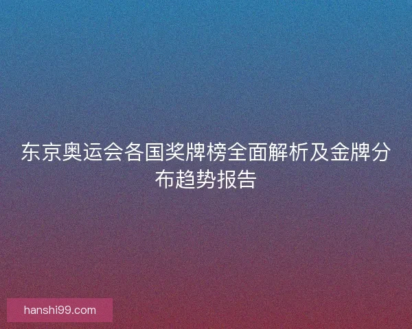东京奥运会各国奖牌榜全面解析及金牌分布趋势报告