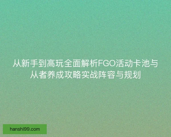 从新手到高玩全面解析FGO活动卡池与从者养成攻略实战阵容与规划