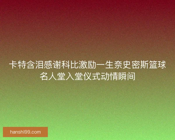 卡特含泪感谢科比激励一生奈史密斯篮球名人堂入堂仪式动情瞬间