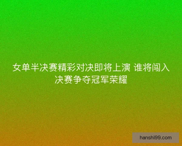 女单半决赛精彩对决即将上演 谁将闯入决赛争夺冠军荣耀