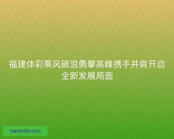 福建体彩乘风破浪勇攀高峰携手并肩开启全新发展局面