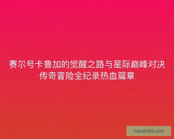 赛尔号卡鲁加的觉醒之路与星际巅峰对决传奇冒险全纪录热血篇章 赛尔号卡鲁加的觉醒之路与星际巅峰对决传奇冒险全纪录热血篇章