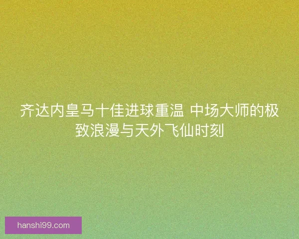 齐达内皇马十佳进球重温 中场大师的极致浪漫与天外飞仙时刻
