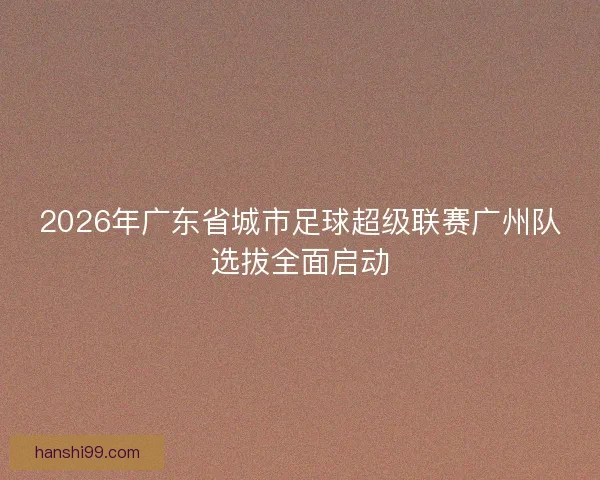 2026年广东省城市足球超级联赛广州队选拔全面启动 2026年广东省城市足球超级联赛广州队选拔全面启动