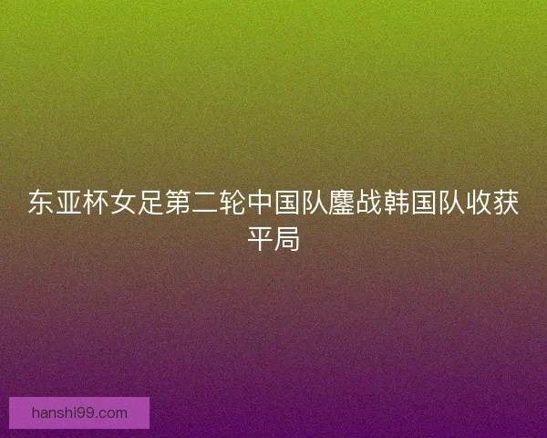 东亚杯女足第二轮中国队鏖战韩国队收获平局