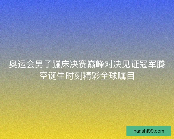 奥运会男子蹦床决赛巅峰对决见证冠军腾空诞生时刻精彩全球瞩目