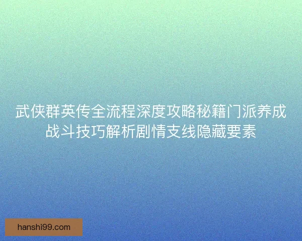 武侠群英传全流程深度攻略秘籍门派养成战斗技巧解析剧情支线隐藏要素