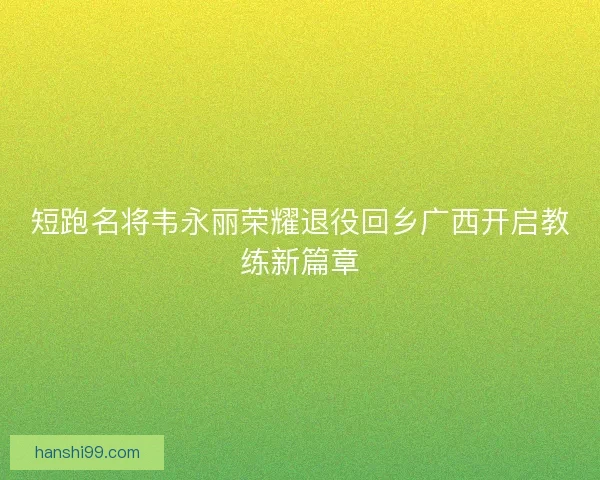 短跑名将韦永丽荣耀退役回乡广西开启教练新篇章
