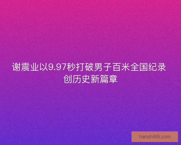 谢震业以9.97秒打破男子百米全国纪录 创历史新篇章