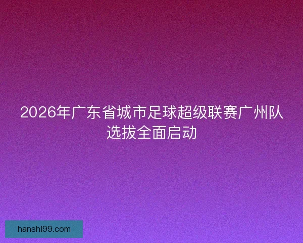 2026年广东省城市足球超级联赛广州队选拔全面启动