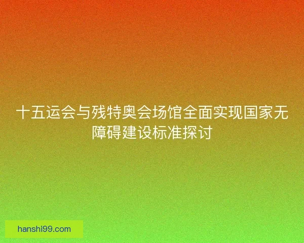 十五运会与残特奥会场馆全面实现国家无障碍建设标准探讨