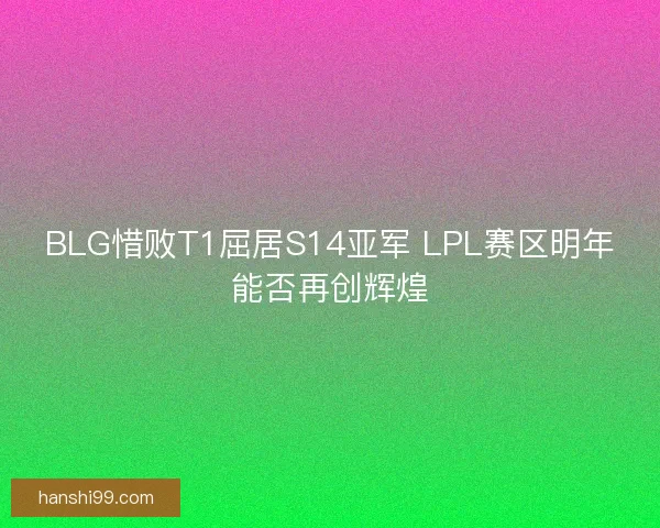 BLG惜败T1屈居S14亚军 LPL赛区明年能否再创辉煌 BLG惜败T1屈居S14亚军 LPL赛区明年能否再创辉煌