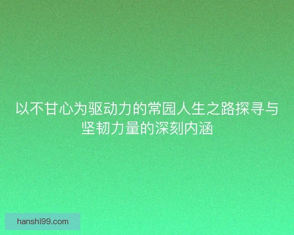 以不甘心为驱动力的常园人生之路探寻与坚韧力量的深刻内涵 以不甘心为驱动力的常园人生之路探寻与坚韧力量的深刻内涵
