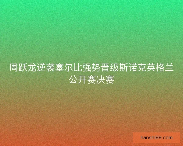周跃龙逆袭塞尔比强势晋级斯诺克英格兰公开赛决赛