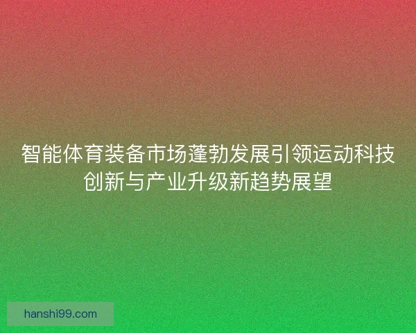 智能体育装备市场蓬勃发展引领运动科技创新与产业升级新趋势展望
