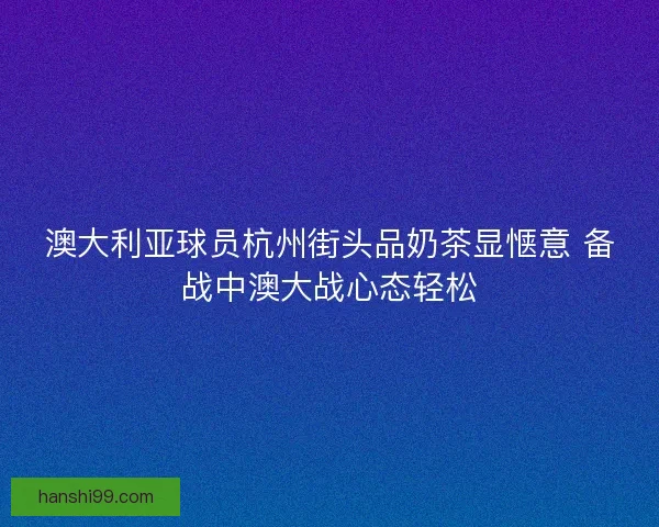 澳大利亚球员杭州街头品奶茶显惬意 备战中澳大战心态轻松