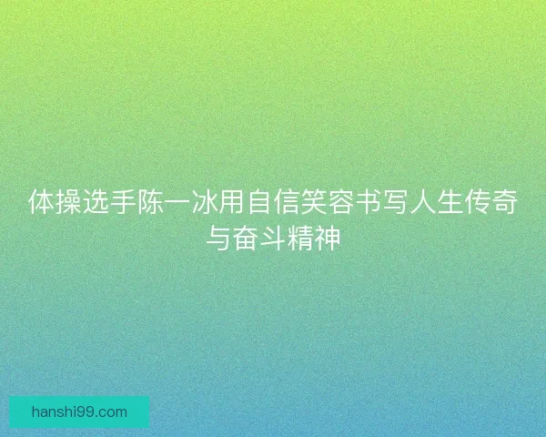 体操选手陈一冰用自信笑容书写人生传奇与奋斗精神 体操选手陈一冰用自信笑容书写人生传奇与奋斗精神